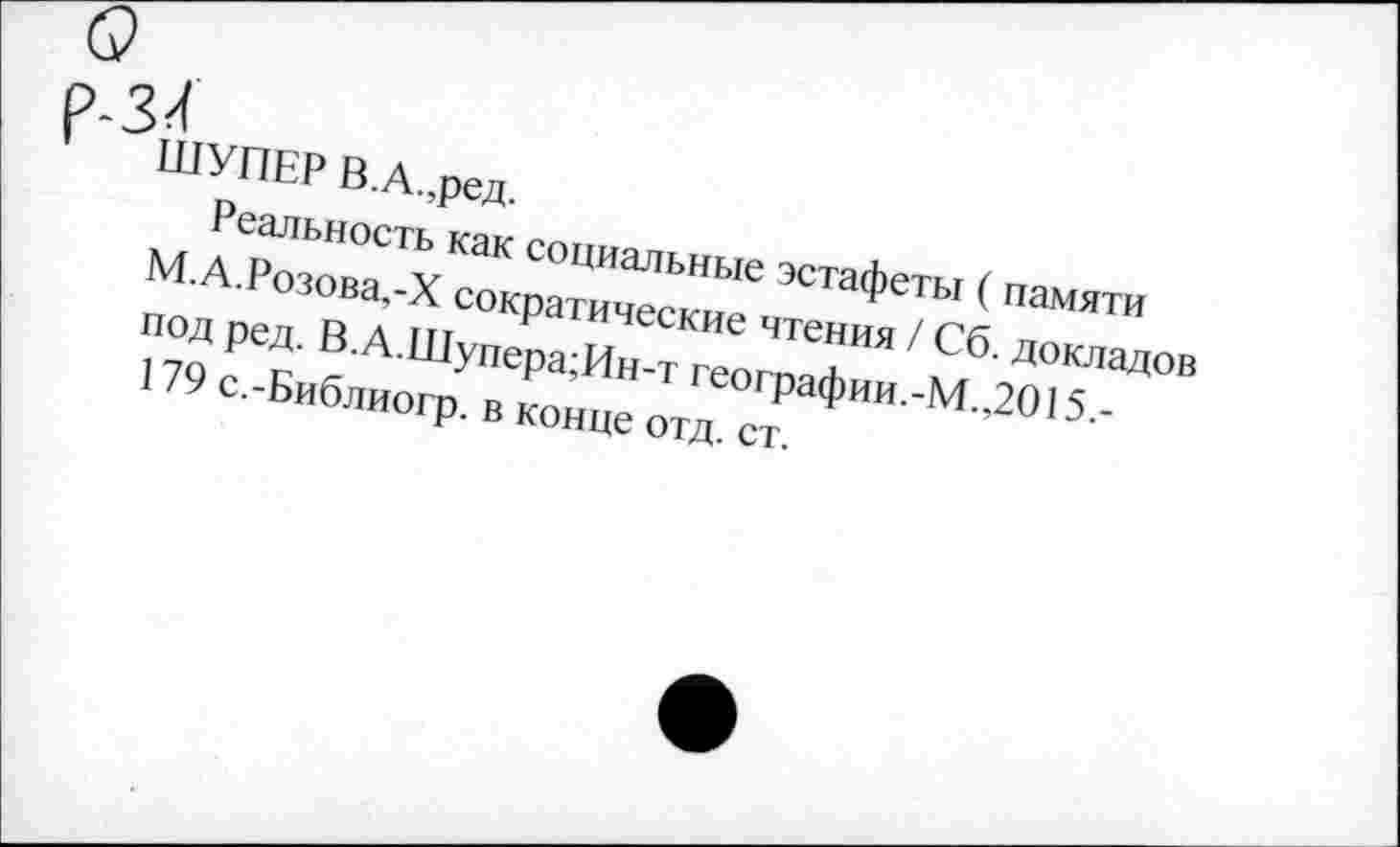 ﻿34
ШУПЕР В.А.,ред.
Реальность как социальные эстафеты ( памяти М.А.Розова,-X сократические чтения / Сб. докладов под ред. В.А.Шупера;Ин-т географии.-М.,2015,-179 с.-Библиогр. в конце отд. ст.